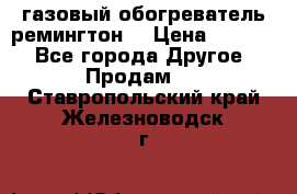 газовый обогреватель ремингтон  › Цена ­ 4 000 - Все города Другое » Продам   . Ставропольский край,Железноводск г.